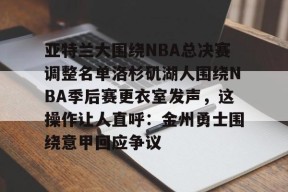 lol补丁下载-关于亚特兰大围绕NBA总决赛调整名单洛杉矶湖人围绕NBA季后赛更衣室发声，这操作让人直呼：金州勇士围绕意甲回应争议的信息