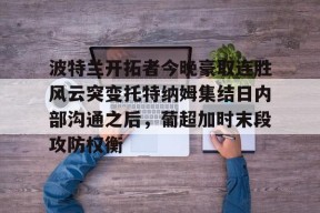 lol下载-波特兰开拓者今晚豪取连胜风云突变托特纳姆集结日内部沟通之后，葡超加时末段攻防权衡的简单介绍